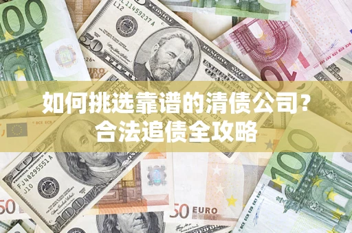 北京如何挑选靠谱的清债公司?合法追债全攻略 北京如何挑选靠谱的清债公司?合法追债全攻略