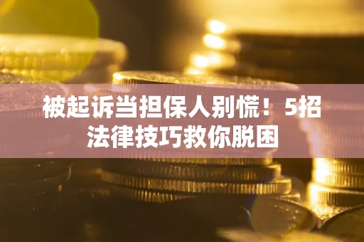 北京被起诉当担保人别慌！5招法律技巧救你脱困