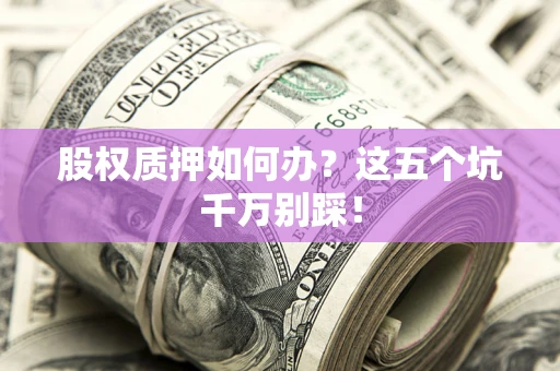 北京股权质押如何办？这五个坑千万别踩！