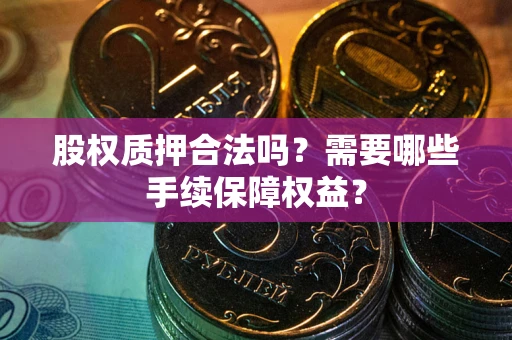 北京股权质押合法吗？需要哪些手续保障权益？