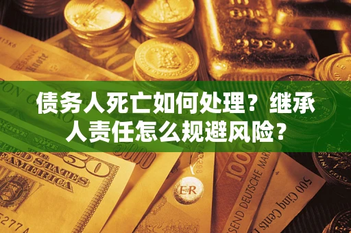 北京债务人死亡如何处理?继承人责任怎么规避风险? 北京债务人死亡如何处理?继承人责任怎么规避风险?
