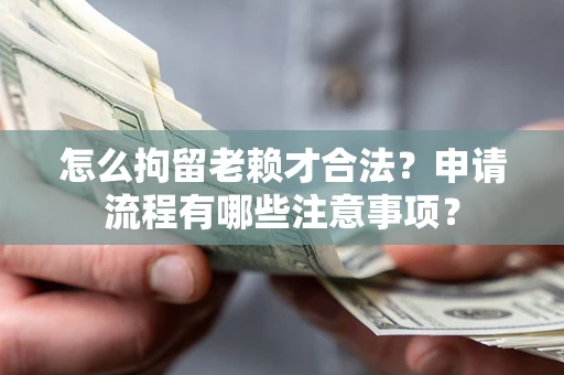 北京怎么拘留老赖才合法？申请流程有哪些注意事项？