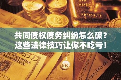 北京共同债权债务纠纷怎么破？这些法律技巧让你不吃亏！