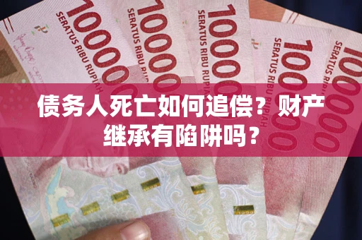 北京债务人死亡如何追偿？财产继承有陷阱吗？