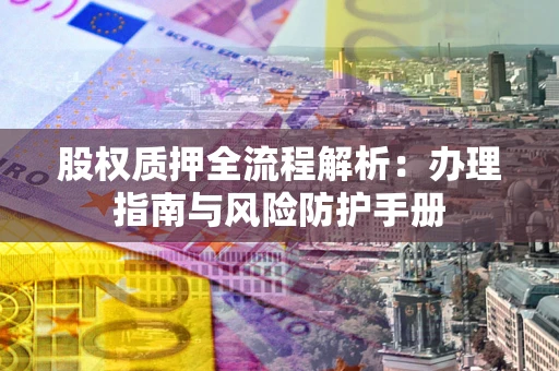 北京股权质押全流程解析：办理指南与风险防护手册