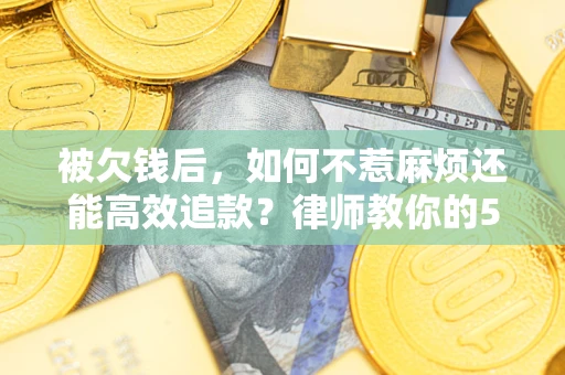 北京被欠钱后，如何不惹麻烦还能高效追款？律师教你的5步合法讨债法