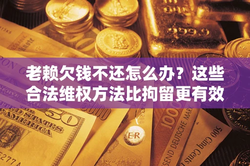 北京老赖欠钱不还怎么办？这些合法维权方法比拘留更有效