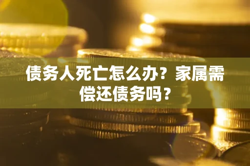 北京债务人死亡怎么办？家属需偿还债务吗？