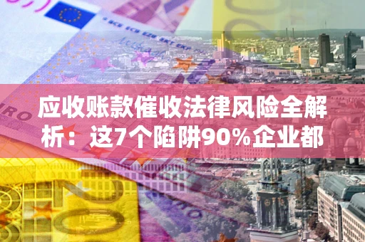 北京应收账款催收法律风险全解析：这7个陷阱90%企业都踩过（含合规应对指南）