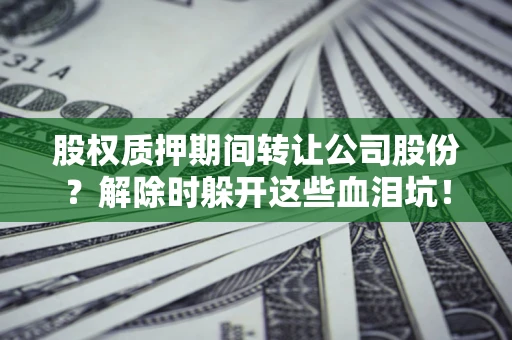 北京股权质押期间转让公司股份？解除时躲开这些血泪坑！