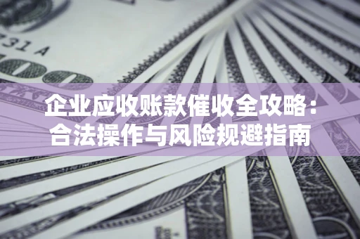 北京企业应收账款催收全攻略：合法操作与风险规避指南