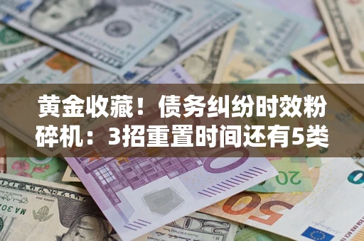 北京黄金收藏！债务纠纷时效粉碎机：3招重置时间还有5类不设年限的特殊债务