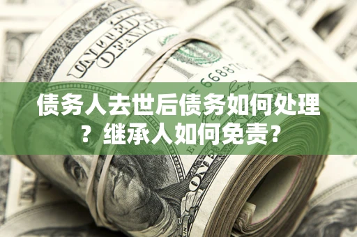 北京债务人去世后债务如何处理？继承人如何免责？