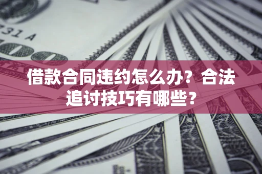 北京借款合同违约怎么办？合法追讨技巧有哪些？