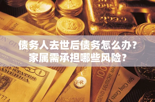 北京债务人去世后债务怎么办？家属需承担哪些风险？