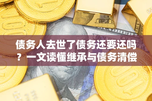北京债务人去世了债务还要还吗？一文读懂继承与债务清偿