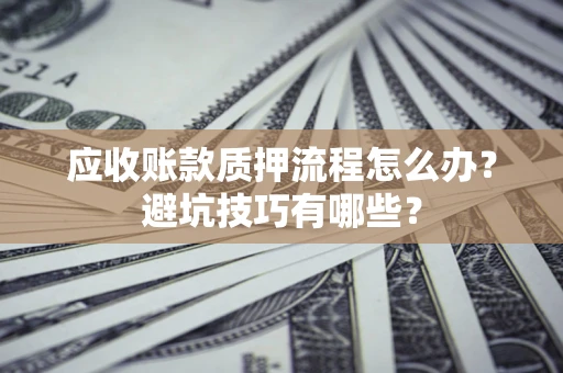北京应收账款质押流程怎么办？避坑技巧有哪些？
