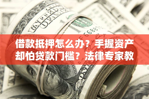 北京借款抵押怎么办？手握资产却怕贷款门槛？法律专家教你办抵押不踩坑