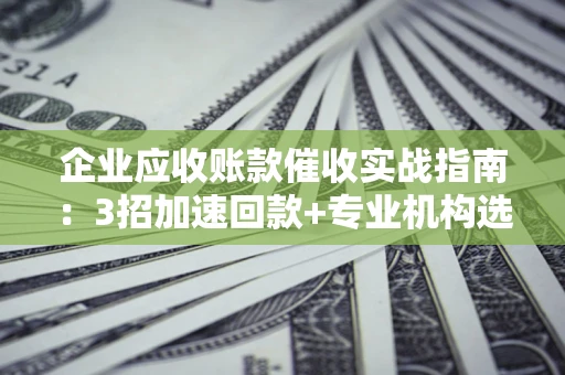 北京企业应收账款催收实战指南：3招加速回款+专业机构选择避坑