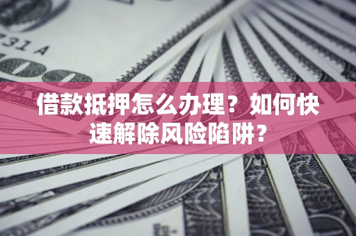 北京借款抵押怎么办理？如何快速解除风险陷阱？