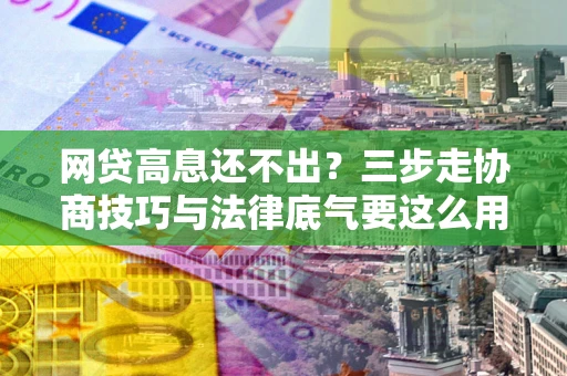 北京网贷高息还不出？三步走协商技巧与法律底气要这么用