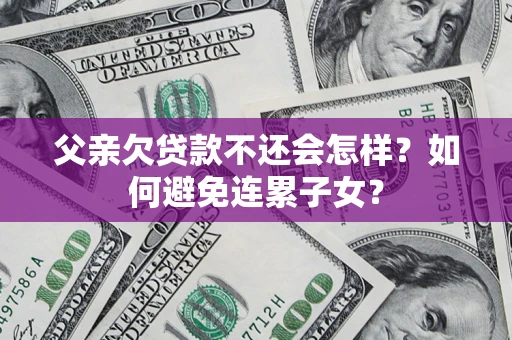 北京父亲欠贷款不还会怎样？如何避免连累子女？