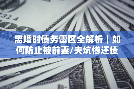北京离婚时债务雷区全解析｜如何防止被前妻/夫坑惨还债？