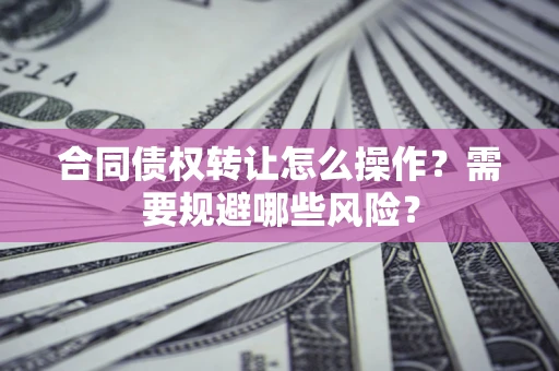 北京合同债权转让怎么操作？需要规避哪些风险？