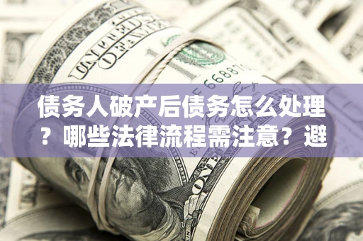 北京债务人破产后债务怎么处理？哪些法律流程需注意？避免踩坑指南