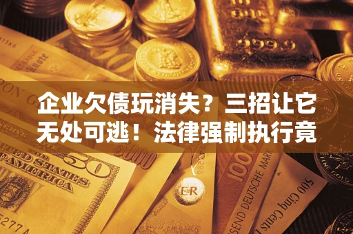 北京企业欠债玩消失？三招让它无处可逃！法律强制执行竟比讨债公司还狠？