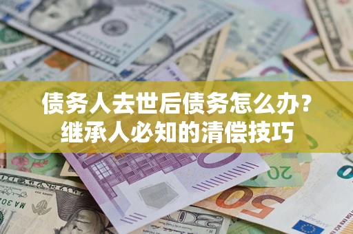 北京债务人去世后债务怎么办？继承人必知的清偿技巧