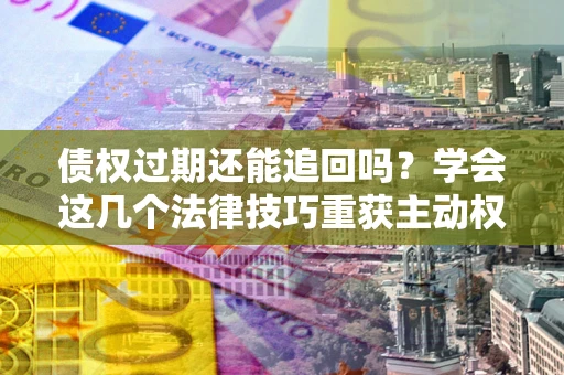北京债权过期还能追回吗？学会这几个法律技巧重获主动权