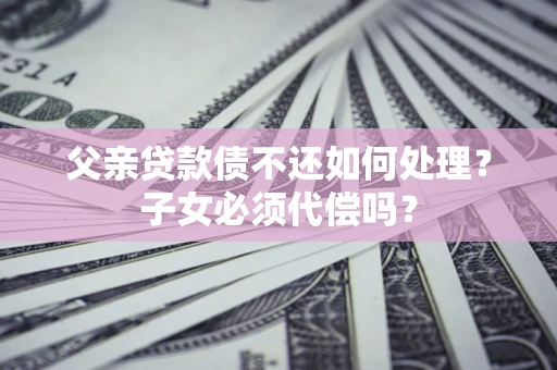 北京父亲贷款债不还如何处理？子女必须代偿吗？