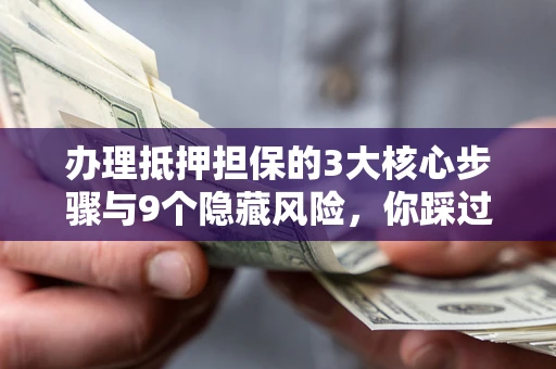北京办理抵押担保的3大核心步骤与9个隐藏风险，你踩过哪个坑？