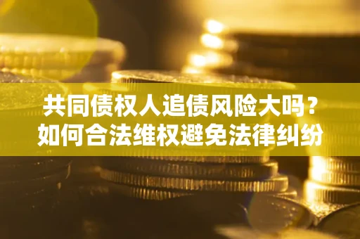 北京共同债权人追债风险大吗?如何合法维权避免法律纠纷? 北京共同债权人追债风险大吗?如何合法维权避免法律纠纷?