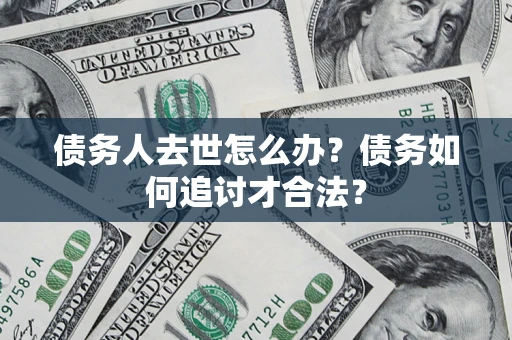 北京债务人去世怎么办？债务如何追讨才合法？