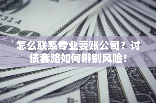 北京怎么联系专业要账公司？讨债套路如何辨别风险！