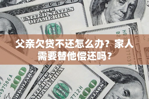 北京父亲欠贷不还怎么办？家人需要替他偿还吗？