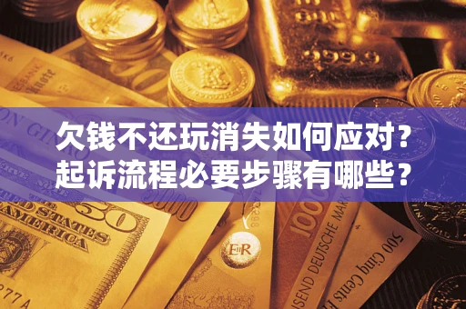 北京欠钱不还玩消失如何应对？起诉流程必要步骤有哪些？
