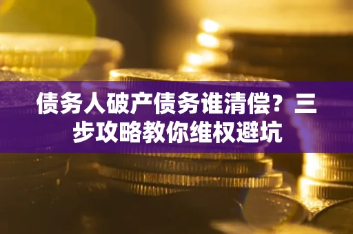 北京债务人破产债务谁清偿?三步攻略教你维权避坑 北京债务人破产债务谁清偿?三步攻略教你维权避坑